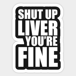 Shut Up Liver You're Fine Sticker